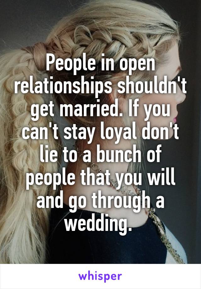 People in open relationships shouldn't get married. If you can't stay loyal don't lie to a bunch of people that you will and go through a wedding. 