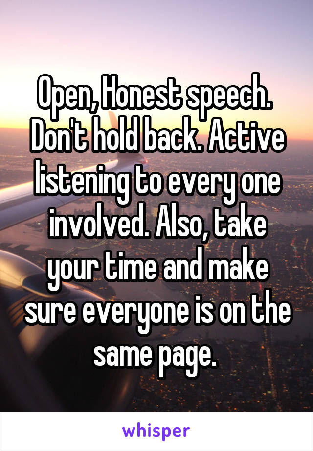 Open, Honest speech.  Don't hold back. Active listening to every one involved. Also, take your time and make sure everyone is on the same page. 