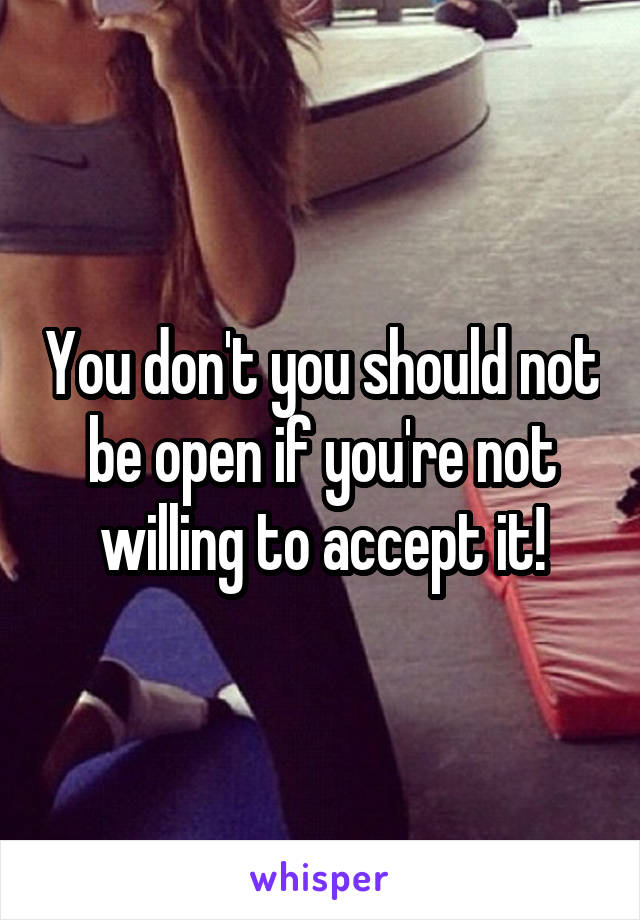 You don't you should not be open if you're not willing to accept it!