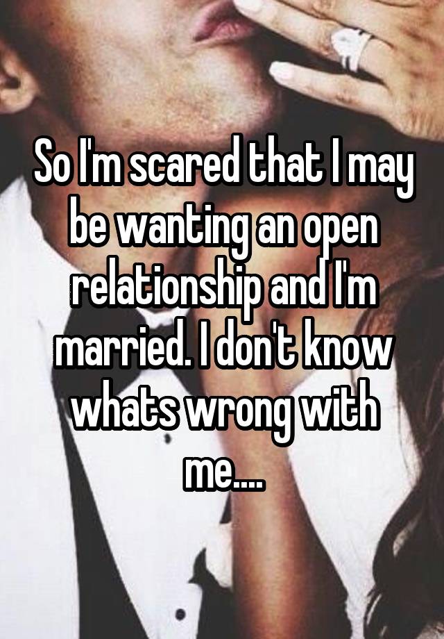 So I'm scared that I may be wanting an open relationship and I'm married. I don't know whats wrong with me....