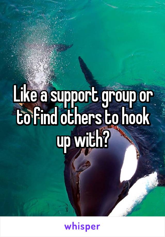 Like a support group or to find others to hook up with?