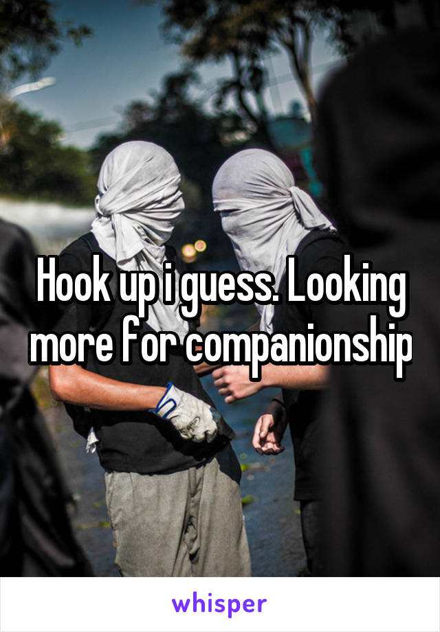 Hook up i guess. Looking more for companionship