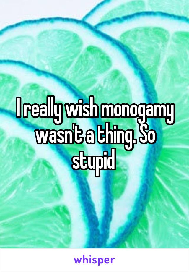 I really wish monogamy wasn't a thing. So stupid 