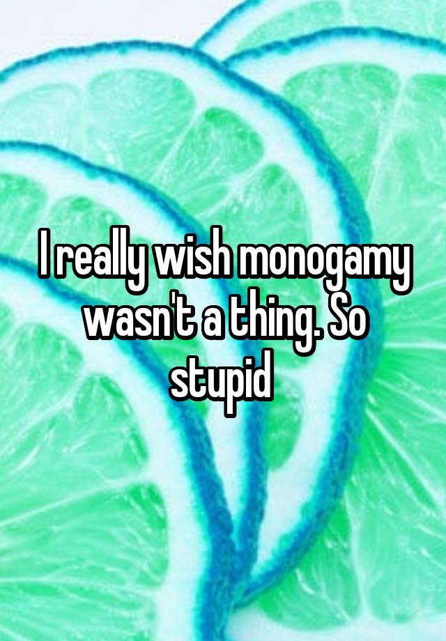 I really wish monogamy wasn't a thing. So stupid 