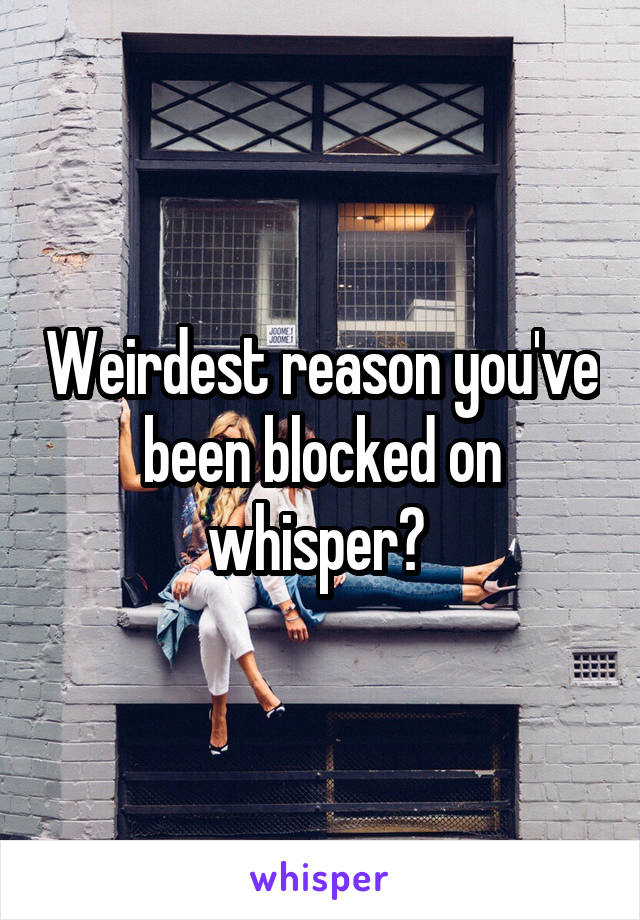 Weirdest reason you've been blocked on whisper? 