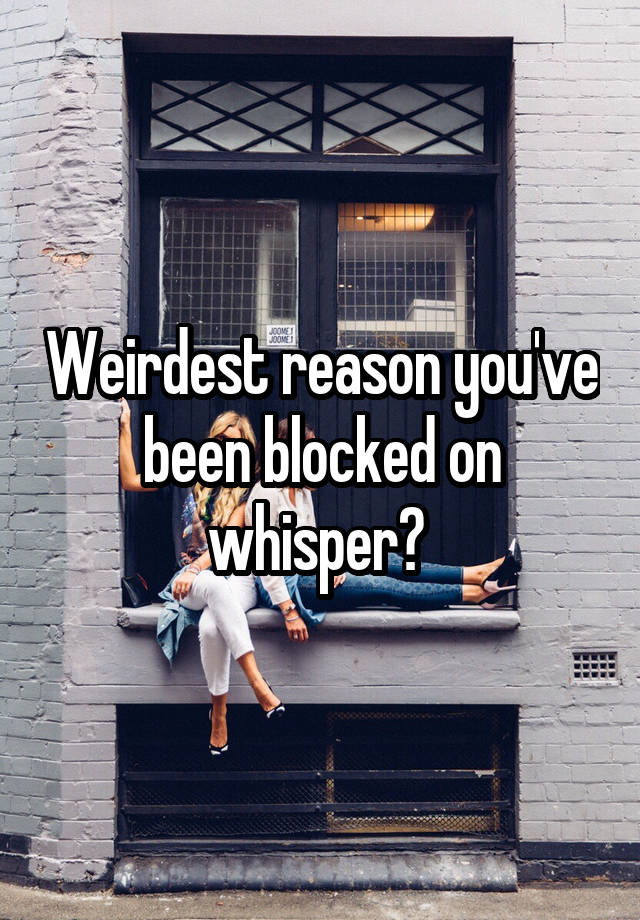 Weirdest reason you've been blocked on whisper? 