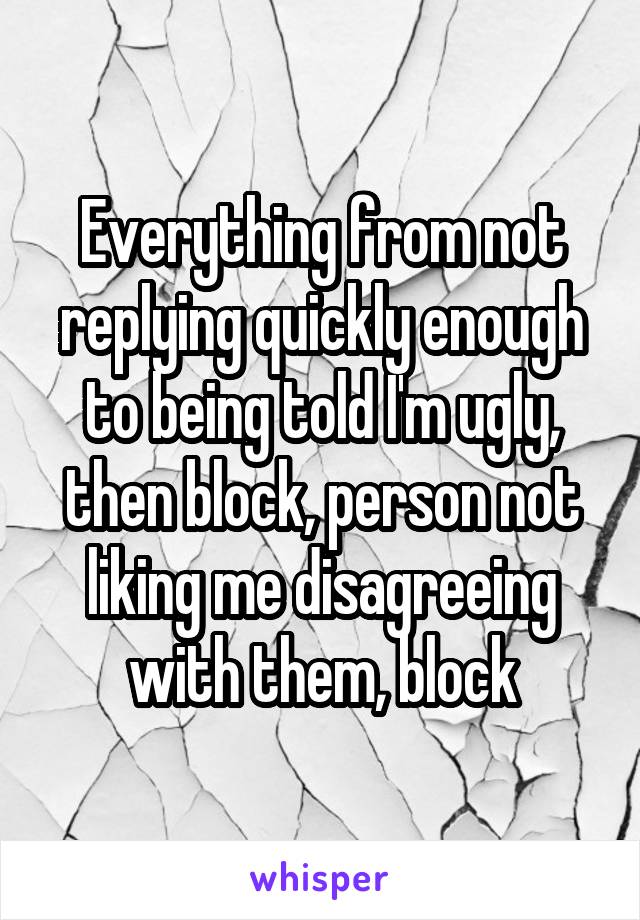 Everything from not replying quickly enough to being told I'm ugly, then block, person not liking me disagreeing with them, block