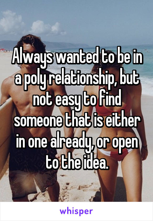 Always wanted to be in a poly relationship, but not easy to find someone that is either in one already, or open to the idea.