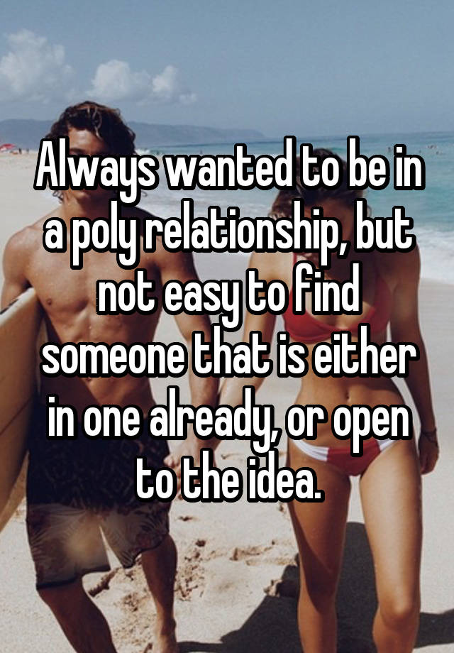 Always wanted to be in a poly relationship, but not easy to find someone that is either in one already, or open to the idea.