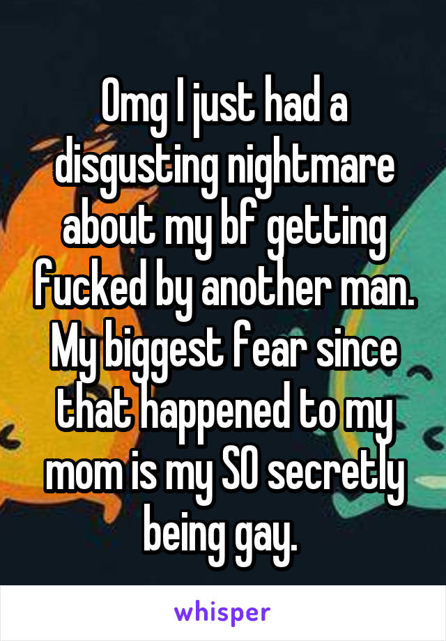 Omg I just had a disgusting nightmare about my bf getting fucked by another man. My biggest fear since that happened to my mom is my SO secretly being gay. 