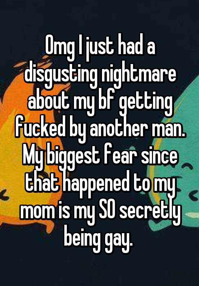 Omg I just had a disgusting nightmare about my bf getting fucked by another man. My biggest fear since that happened to my mom is my SO secretly being gay. 