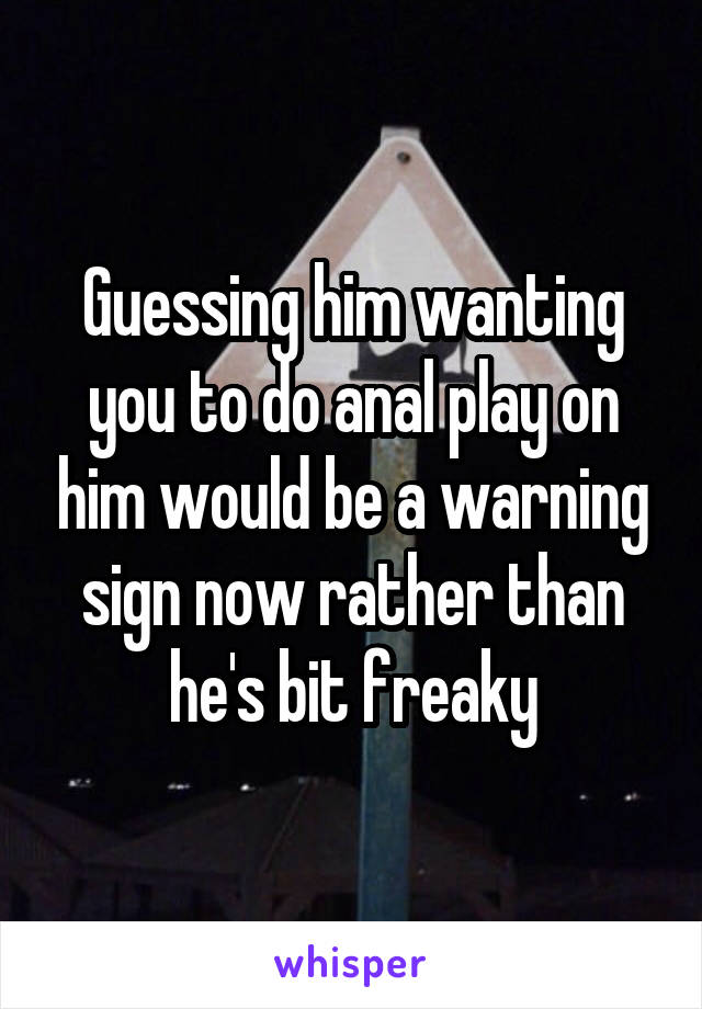 Guessing him wanting you to do anal play on him would be a warning sign now rather than he's bit freaky