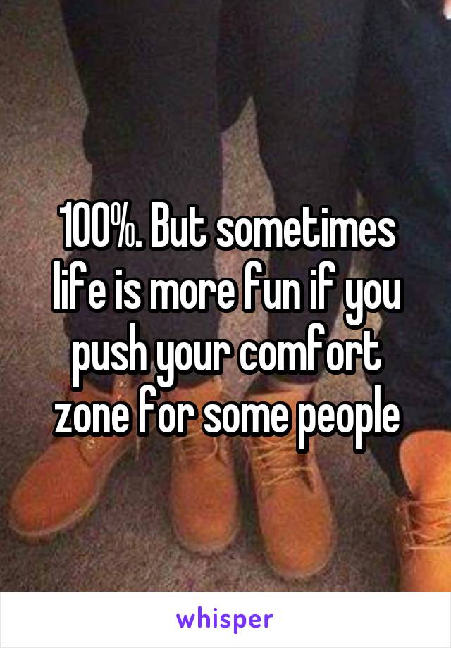 100%. But sometimes life is more fun if you push your comfort zone for some people