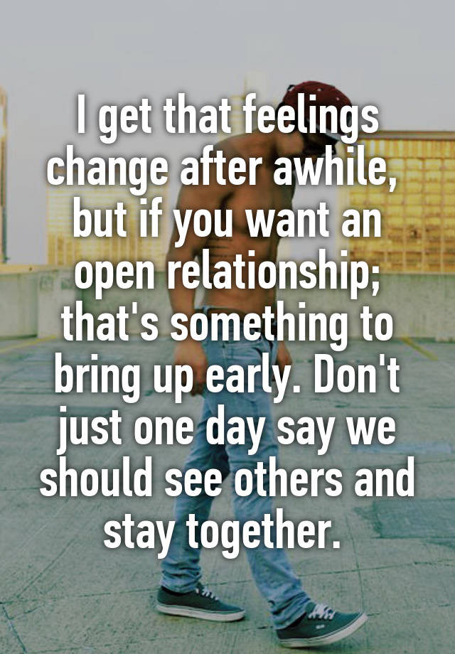 I get that feelings change after awhile,  but if you want an open relationship; that's something to bring up early. Don't just one day say we should see others and stay together. 