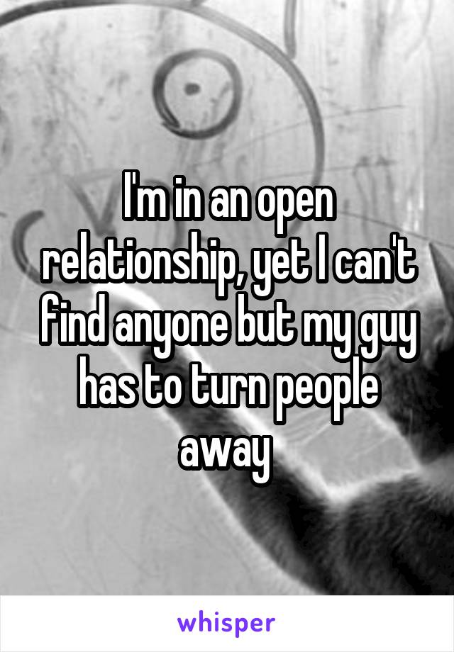 I'm in an open relationship, yet I can't find anyone but my guy has to turn people away 