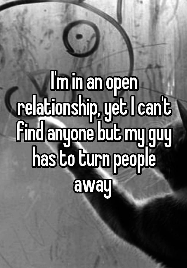 I'm in an open relationship, yet I can't find anyone but my guy has to turn people away 