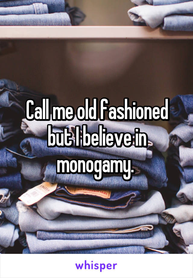 Call me old fashioned but I believe in monogamy. 