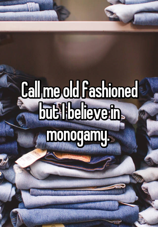 Call me old fashioned but I believe in monogamy. 