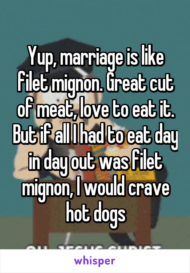 Yup, marriage is like filet mignon. Great cut of meat, love to eat it. But if all I had to eat day in day out was filet mignon, I would crave hot dogs