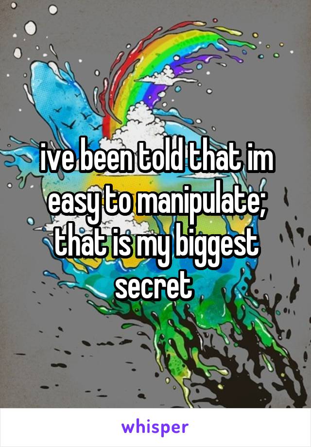 ive been told that im easy to manipulate; that is my biggest secret 