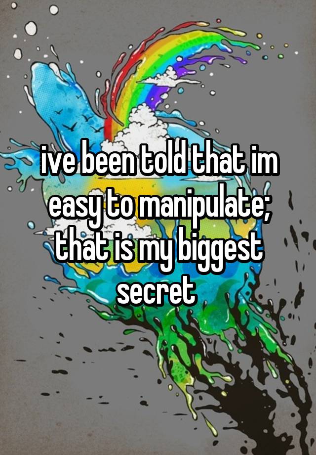 ive been told that im easy to manipulate; that is my biggest secret 