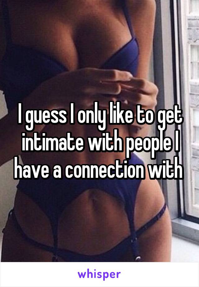 I guess I only like to get intimate with people I have a connection with 