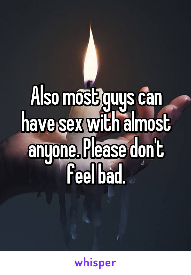 Also most guys can have sex with almost anyone. Please don't feel bad.