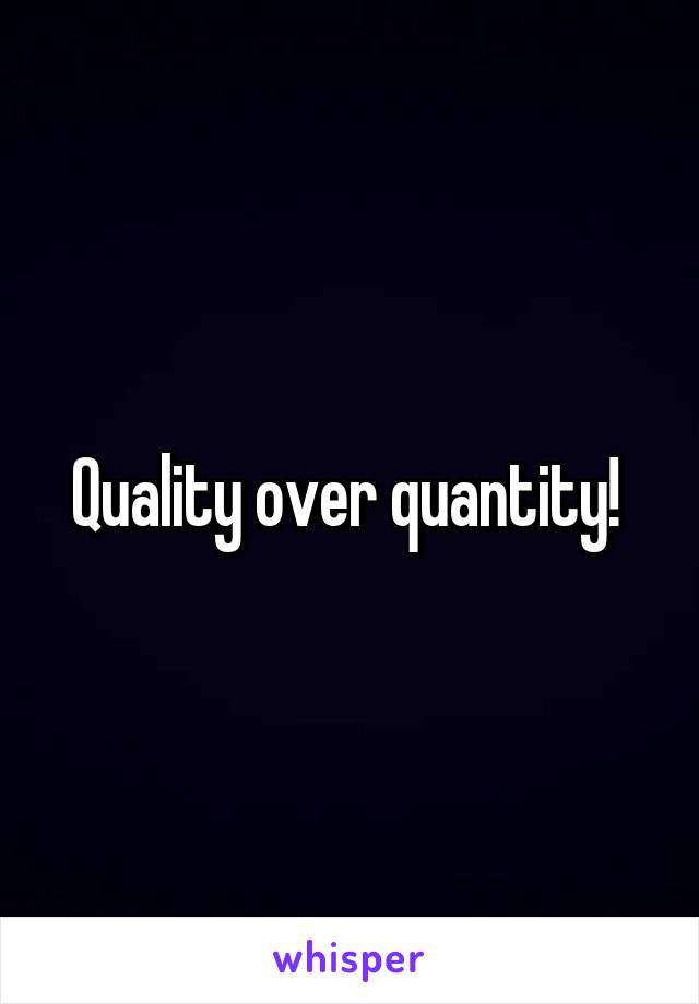 Quality over quantity! 