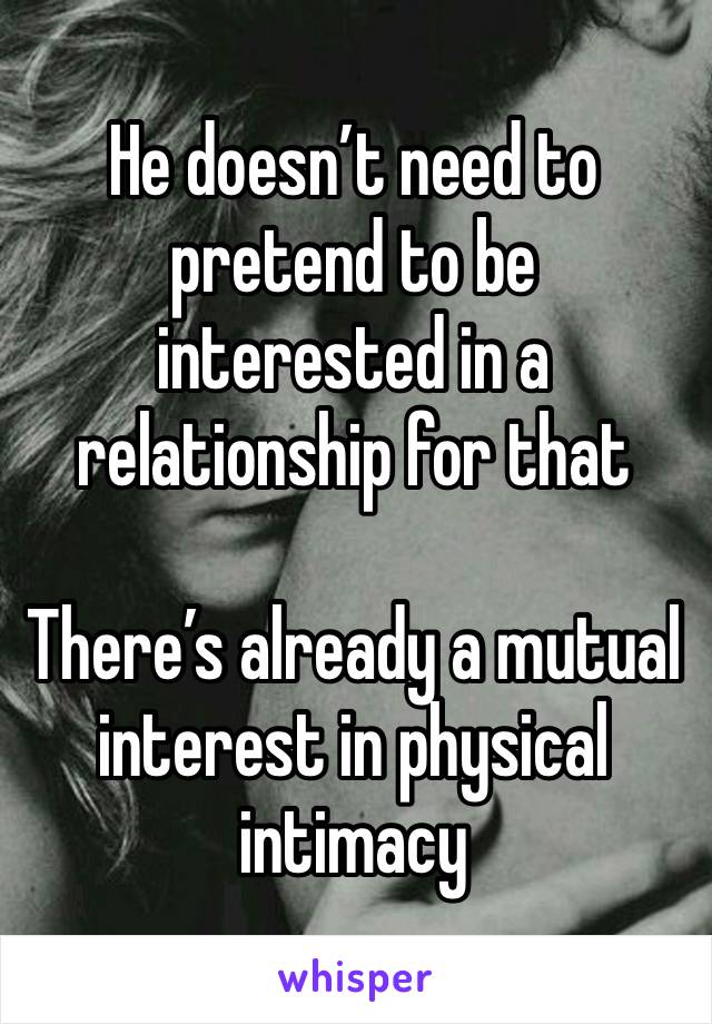 He doesn’t need to pretend to be interested in a relationship for that

There’s already a mutual interest in physical intimacy