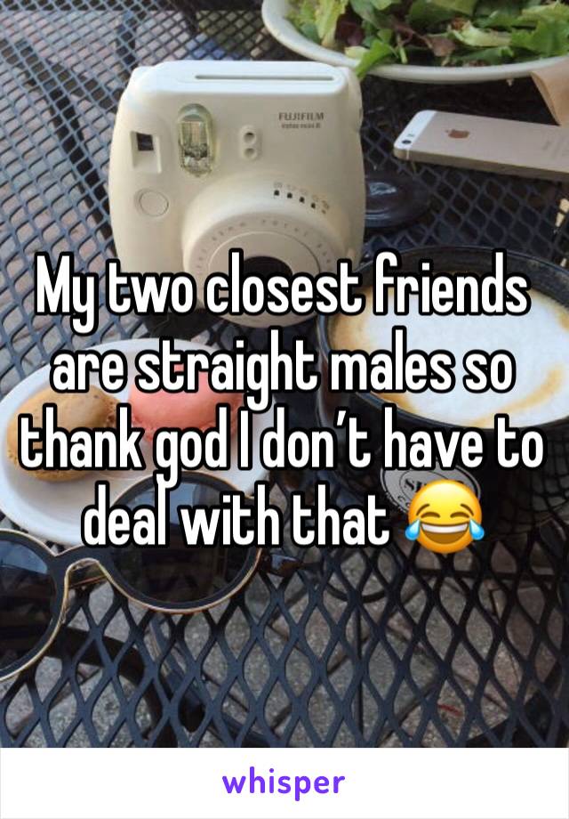 My two closest friends are straight males so thank god I don’t have to deal with that 😂