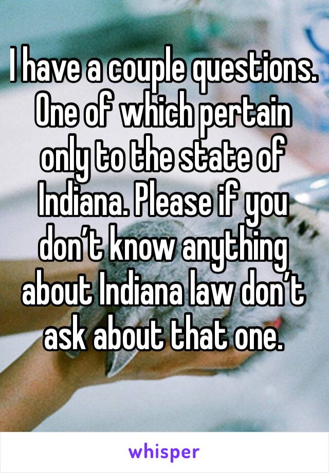 I have a couple questions. One of which pertain only to the state of Indiana. Please if you don’t know anything about Indiana law don’t ask about that one.