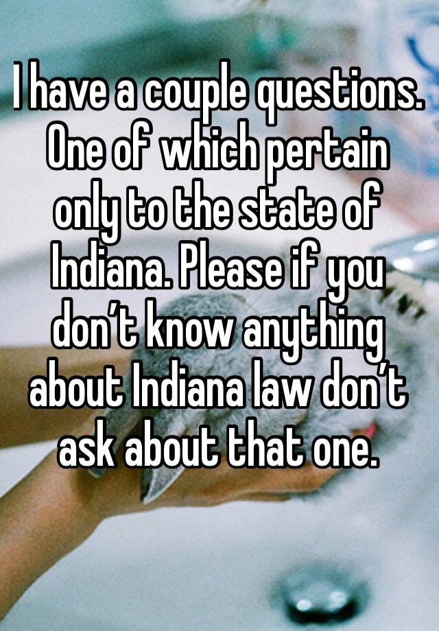 I have a couple questions. One of which pertain only to the state of Indiana. Please if you don’t know anything about Indiana law don’t ask about that one.