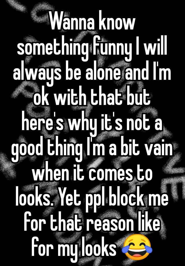 Wanna know something funny I will always be alone and I'm ok with that but here's why it's not a good thing I'm a bit vain when it comes to looks. Yet ppl block me for that reason like for my looks 😂