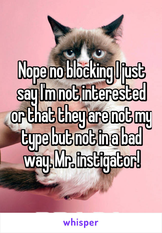 Nope no blocking I just say I'm not interested or that they are not my type but not in a bad way. Mr. instigator!