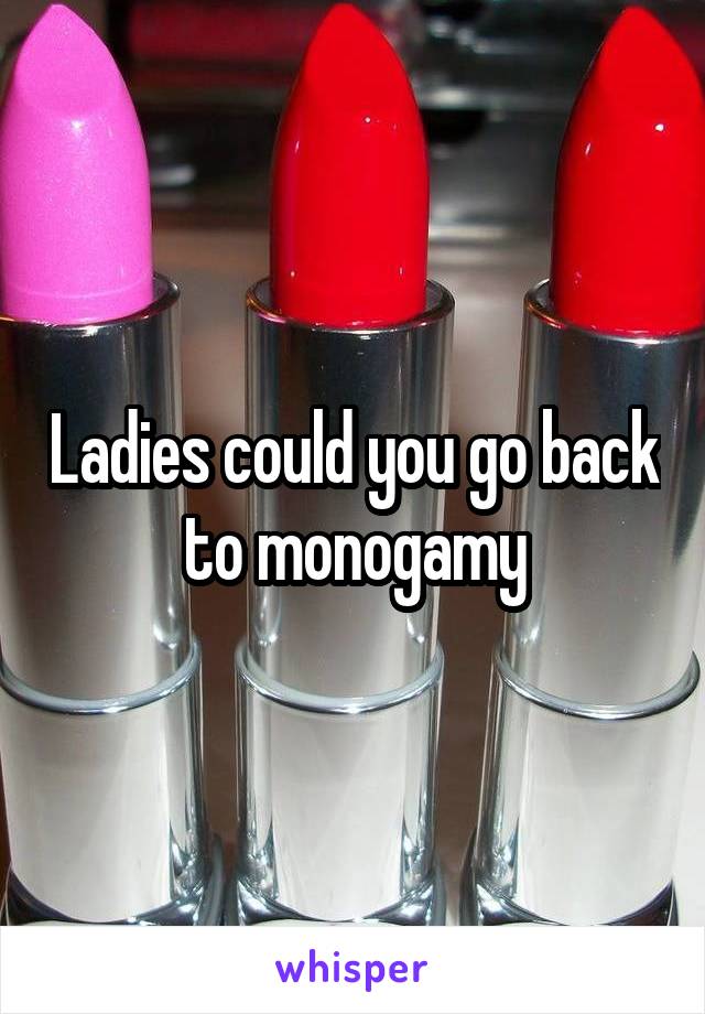 Ladies could you go back to monogamy