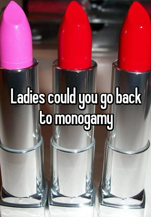 Ladies could you go back to monogamy