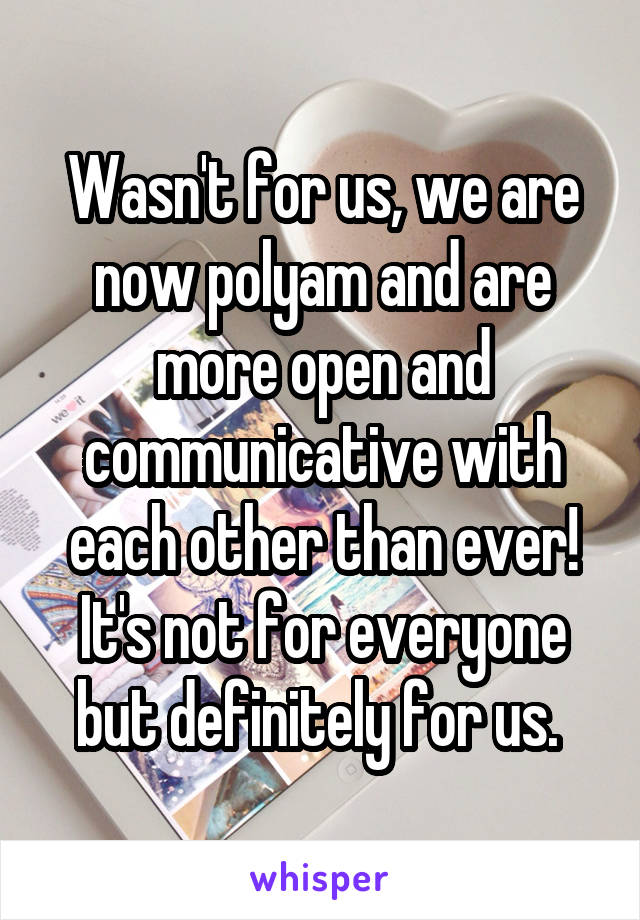 Wasn't for us, we are now polyam and are more open and communicative with each other than ever! It's not for everyone but definitely for us. 