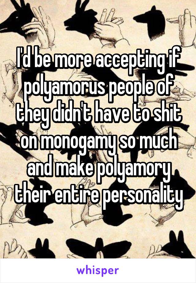 I'd be more accepting if polyamorus people of they didn't have to shit on monogamy so much and make polyamory their entire personality 