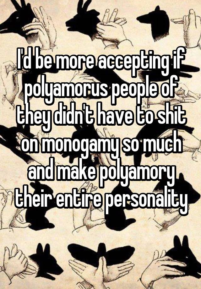 I'd be more accepting if polyamorus people of they didn't have to shit on monogamy so much and make polyamory their entire personality 