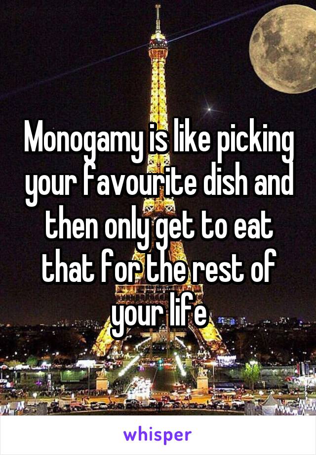 Monogamy is like picking your favourite dish and then only get to eat that for the rest of your life