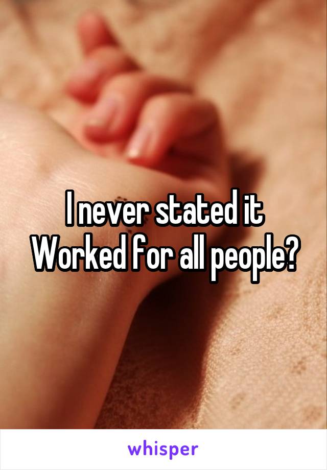 I never stated it Worked for all people?