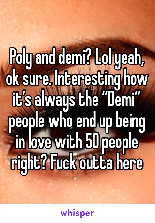 Poly and demi? Lol yeah, ok sure. Interesting how it’s always the “Demi” people who end up being in love with 50 people right? Fuck outta here