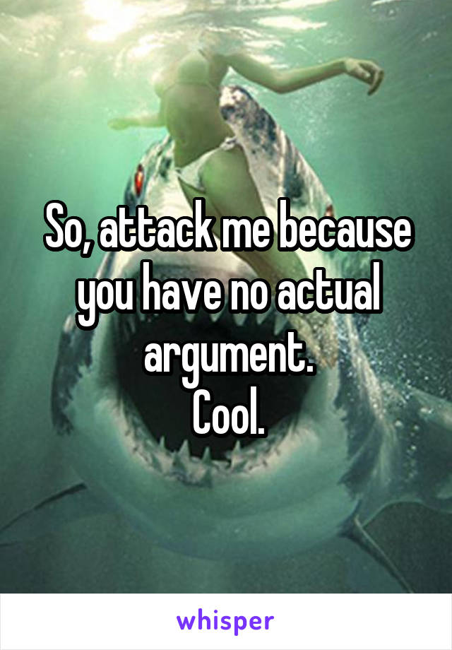 So, attack me because you have no actual argument.
Cool.