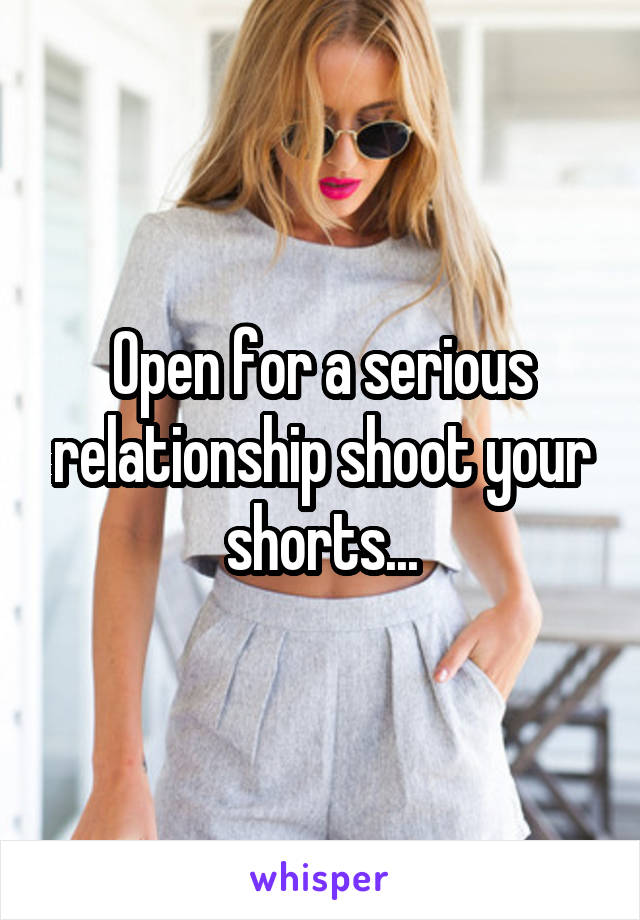 Open for a serious relationship shoot your shorts...