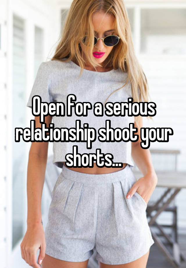 Open for a serious relationship shoot your shorts...