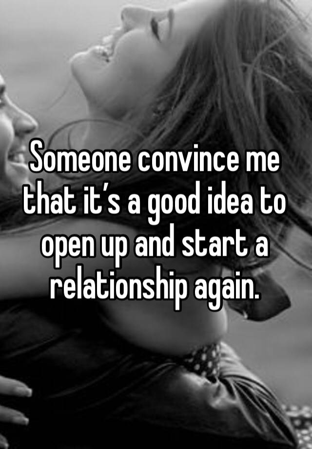 Someone convince me that it’s a good idea to open up and start a relationship again. 