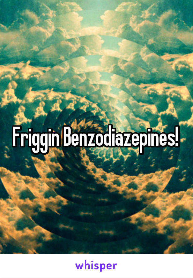 Friggin Benzodiazepines! 