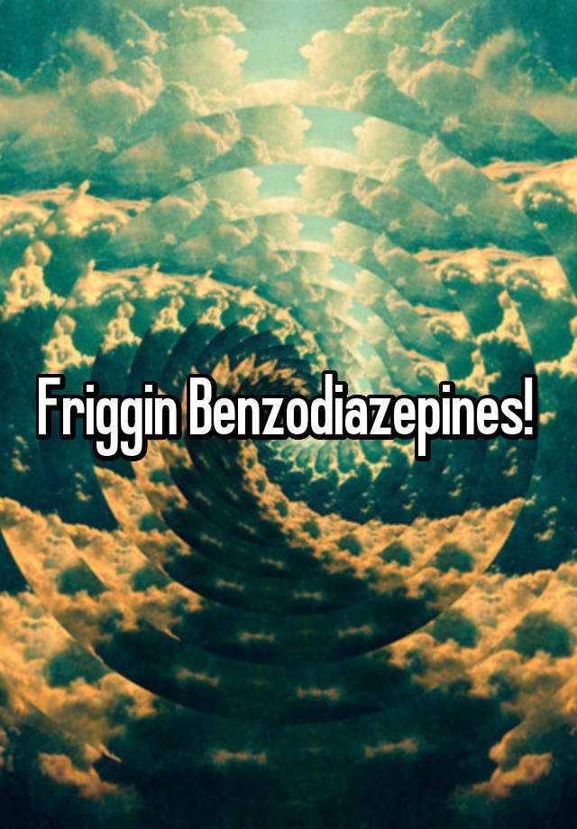 Friggin Benzodiazepines! 