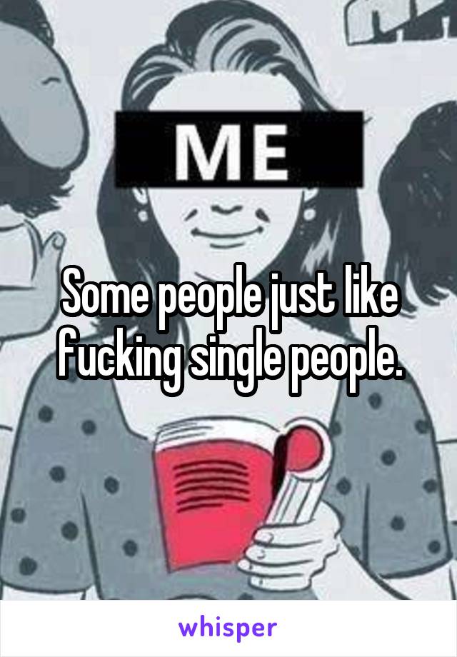 Some people just like fucking single people.