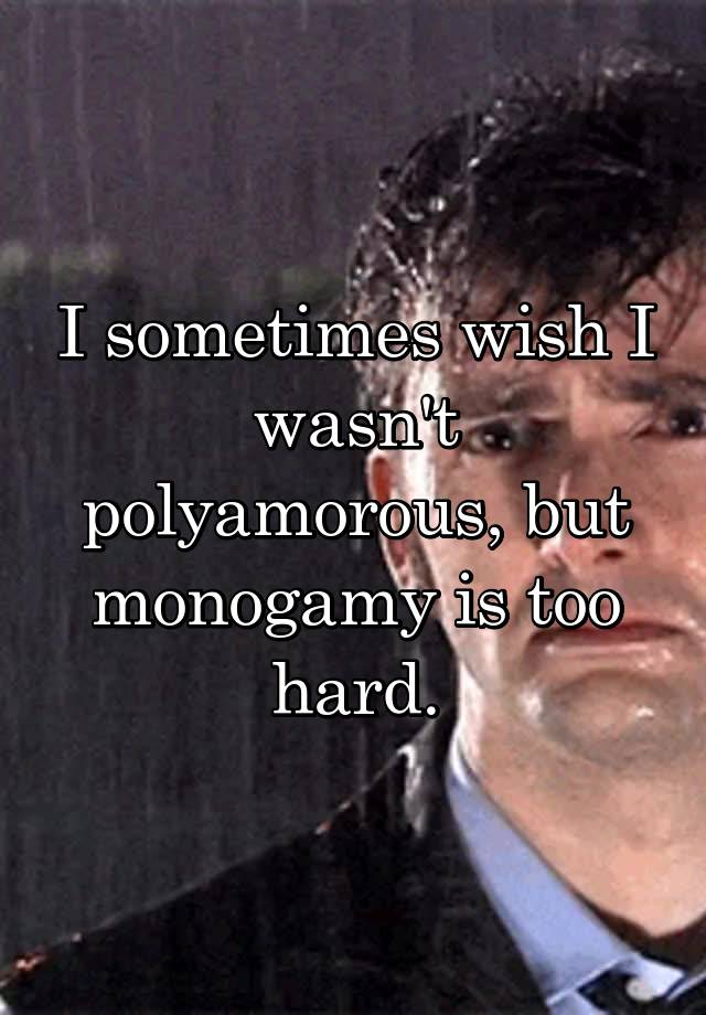 I sometimes wish I wasn't polyamorous, but monogamy is too hard.